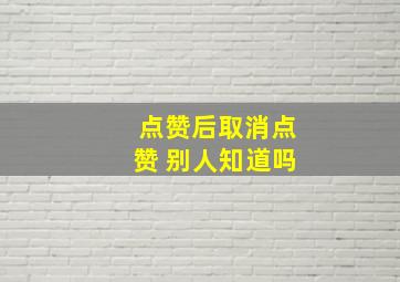 点赞后取消点赞 别人知道吗